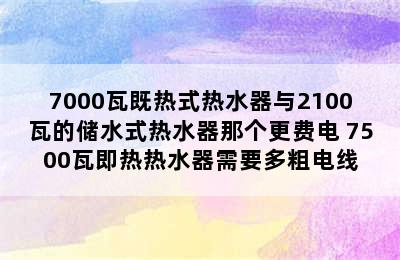 7000瓦既热式热水器与2100瓦的储水式热水器那个更费电 7500瓦即热热水器需要多粗电线